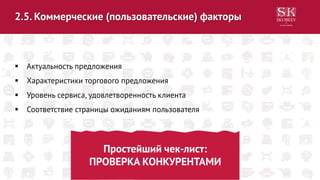 2.5. Коммерческие (пользовательские) факторы
 Актуальность предложения
 Характеристики торгового предложения
 Уровень сервиса, удовлетворенность клиента
 Соответствие страницы ожиданиям пользователя
Простейший чек-лист:
ПРОВЕРКА КОНКУРЕНТАМИ
 