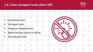 2.6. Спам, который точно убьет SEO
 Ссылочный спам
 Текстовый спам
 Накрутка поведенческих
 Дубли текстов, страниц и сайтов
 Технический спам
 