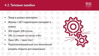 4.2.Типовые ошибки
 Товар в разных категориях
 Формы с GET-параметрами попадают в
индекс
 404 отдаёт 200 отклик
 URL со слешем на конце и без
 Один URL— один текст
 Персонализированные или технические
разделы открыты для индексации
 