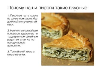 Почему наши пироги такие вкусные:
1. Песочное тесто только
на сливочном масле, без
дрожжей и улучшителей
муки.
!
2. Начинки из свежайших
продуктов, сделанные по
традиционным семейным
рецептам, а так же по
неординарным
авторским.
!
3. Тонкий слой теста и
много начинки.
!
!
 