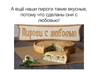 А ещё наши пироги такие вкусные,
потому что сделаны они с
любовью!
 