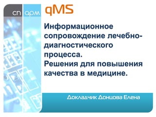 qMS
Докладчик Донцова Елена
Информационное
сопровождение лечебно-
диагностического
процесса.
Решения для повышения
качества в медицине.
 