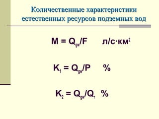 M = Qgw/F л/с·км2
K1 = Qgw/P %
K2 = Qgw/Qr %
Количественные характеристикиКоличественные характеристики
естественных ресурсов подземных водестественных ресурсов подземных вод
 