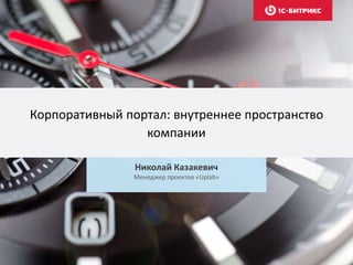Корпоративный портал: внутреннее пространство
компании
Николай Казакевич
Менеджер проектов «Uplab»
 