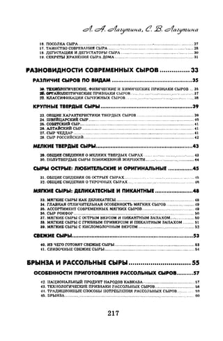 16. ПОСОЛКА СЬIРА ........................................................................................... 27
17. ТАИНСТВО СОЗРЕВАНИЯ СЫРА ......... ·...... ·........................................... ·...... 28
18. ДЕГУСТАЦИЯ И ДЕГУСТАТОРЫ СЫРА ...................................................... 30
19. СЕКРЕТЫ ХРАНЕНИЯ СЫРА ДОМА .............................................................. 31
РАЗНОВИДНОСТИ СОВРЕМЕННЬIХ СЬIРОВ ............... 33
РАЗЛИЧИЕ СЫРОВ ПО ВИДАМ .................................................35
28. 'ВХИОJIОF'ИЧЕСКИЕ, ФИЗИЧЕСКИЕ И ХИМИЧЕСI<ИЕ ПРИЗНАКИ СЫРОВ .... 35
:11~ OPr'AtiOJIEПTИЧECKИE ПРИЗНАКИ СЫРОВ.· .... ,........·....................·......... ·. 37
22. КЛАССИФИКАЦИЯ СЬЧУЖНЫХ СЫРОВ ................................................... 38
КРУПНЫЕ ТВЕРДЫЕ СЫРЫ ..•................•....•............•.••....•..•...••..39
23. ОБЩИЕ ХАРАКТЕРИСТИКИ ТВЕРДЫХ СЫРОВ ............................................. 39
24. ШВЕЙЦАРСКИЙ СЫР ................................................................................... -:10
2&. СОВЕТСКИЙ СЫР.......................................................................................... 41
28. АЛТАЙСКИЙ СЫР ........................................................................................ 41
27. СЫР ЧЕДДАР ............................................................................................... 41
28. СЫР РОССИЙСКИЙ ....................................................................................... 42
МЕЛКИЕ ТВЕРДЫЕ СЫРЫ.••.•••••••••••••.••.••.•..•............•.•..••.•••........43
29. ОБЩИЕ СВЕДЕНИЯ О МЕЛКИХ ТВЕРДЫХ СЫРАХ· ..............................·...... 43
30. ПОЛУТВЕРДЫЕ СЫРЫ ПОНИЖЕННОЙ ЖИРIЮСТИ ....... ·............................. 44
СЫРЫ ОСТРЫЕ: ЛЮ6ИТЕЛЬСКИЕ И ОРИГИНАЛЬНЫЕ ...............45
31. ОБЩИЕ СВЕДЕНИЯ ОБ ОСТРЫХ СЫРАХ ...........................·....................... ·Н>
32. ОБЩИЕ СВIЩЕНИЯ О ТЕРОЧНЫХ СЫРАХ ......................·............................. •16
МЯГКИЕ СЫРЫ: ДЕЛИКАТЕСНЫЕ И ПИКАНТНЫЕ .•.....•...••...••.....48
33. МЯГКИЕ СЫРЫ КАК ДЕЛИКАТЕСЫ .............................................................. 48
34. ГЛАВНАЯ ОТЛИЧИТЕЛЬНАЯ ОСОБЕННОСТЬ МЯГКИХ СЫРОВ ...................... -:19
ЗБ. АССОРТИМЕНТ СОВРЕМЕННЫХ МЯГКИХ СЫРОВ ....................-.................... 19
36. СЫР РОКФОР ...........................................................·................................... 50
37. МЯГКИЕ СЫРЫ С ОСТРЫМ ВКУСОМ И ПИКАНТНЫМ ЗАПАХОМ ................... 50
38. МЯГКИЕ СЫРЫ С ГРИБНЫМ ПРИВКУСОМ И ПИКАНТНЫМ ЗАПАХОМ ......... 51
39. МЯГКИЕ СЫРЫ С КИСЛОМОЛОЧНЫМ ВКУСОМ ............................................ 52
СВЕЖИЕ СЫРЫ.•...•......•..•.••.•..•..•.......................•........•..............53
40. ИЗ ЧЕГО ГОТОВЯТ СВЕЖИЕ СЫРЫ ............................................................... I3
41. СЛИВОЧНЫЕ СВЕЖИЕ СЫРЫ ....................................................................... б4
&РЫНЭА И РАССОЛЬНЫЕ СЫРЫ ....•........••.••••••...•..... 55
ОСО6ЕННОСТИ ПРИГОТОВJIЕНИЯ РАССОЛЬНЫХ СЫРОВ..•.......57
42. НАЦИОНАЛЬНЫЙ ПРОДУКТ НАРОДОВ КАВКАЗА ......................................... 57
43. ТЕХНОЛОГИЧЕСКИЕ ПРИЗНАКИ РЛССОЛЬНЫХ СЫРОВ ............................... 58
•Н. ТРАДИЦИОННЫЕ СПОСОБЫ ПОТРЕБЛЕНИЯ РАССОЛЬНЫХ СЫРОВ ..·.......... 59
45. БРЫНЗЛ ........................................................................................... :........... 60
217
 