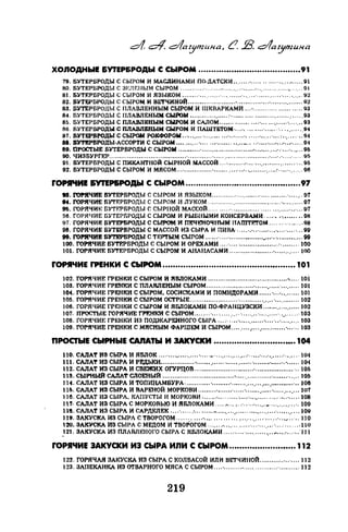 ХОЛОДНЫЕ &УТЕР&РОДЫ С СЫРОМ ...........•.•.•••.•........•...........91
79. БУТЕРБРОДЫ С СЫРОМ И МАСЛИНАМИ ПО-ДАТСКИ ........·........... ·............ 91
80. БУТЕРБРОДЫ С 3EJIIШЫM СЫРОМ ............·...·.....................·...........·........... 01
81. БУТЕРБРОДЫ С СЫРОМ И ЯЗЫКОМ ........·....................·......·............ ·.......... 92
82. БVТF;РВРОДЫ С СЫРОМ И ВЕТЧИНОй ..................;....................................... 92
83. БУТЕРБРОДЫ С ПЛАВЛЕННЫМ СЫРОМ И ШКВАРКАМИ ... ·....................... 93
84. БУТЕРБРОДЫ С ПЛАВJ1ЕНЬIМСЬlРоМ ................... : ........................... _. ..... 93
85. БУТЕРБРОДЫ С ПЛАВЛЕНЫМ СЫРОМ И САЛОМ ..................·............ ·....... 93
86. БУТЕРБРОДЫ С ПЛАВЛЕНЬIМ СЫРОМ И ПАШТЕТОМ- ............·...... ·...........94
~:==~~~:-~g;~:~~~~~.:·::::::·.:~::·:::::.::::·.·:::::~.-.·:::::::::::::.'.::·:_·.::.::::
89; nРОСТЫЕ БУТЕРБРОДЫ С СЫРОМ ......•.................................................·...... 9Ь
90. ЧИЗБУРГЕР.......................................·.................. _............................·....·.... -95
91. БУТЕРБРОДЫ СПИКАНТНОЙ СЫРНОЙ МАССОЙ .............·......_................ ·... 95
92. БУТЕРБРОДЫ С СЫРОМ И МЯСОМ ..................·............·..···-········.· .. : .........·.. 96
rОРRЧИЕ &У'I'ЕР&РОДЫ С СЫРОМ .....•..........•..••......•...••.••.••.•.•..97
.а: f'OI8JNИE БУТЕРБРОДЫ С СЫРОМ И ЯЗЫКОМ ..................................... ·.....·. 97
94. ГОРЯЧИЕ БУТЕРБРОДЫ С СЫРОМ И ЛУКОМ .....................................·.......... 07
Dfl. ГОРЯЧИ!'; БУТЕРБРОДЫ С СЫРНОЙ МАССОЙ ..........·.................................. U7
96. ГОРЯЧИЕ БУТЕРБРОДЫ С СЫРОМ И РЫБНЫМИ КОНСЕРВАМИ ................. 011
!)7. ГОРЯЧИЕ БУТЕРБРОДЫ С СЫРОМ И ПЕЧЕНОЧIIЫМ IТАПIТF.ТОМ ................98
08. ГОРЯЧИЕ БУТЕРБРОДЫ С МАССОЙ ИЗ СЫРА И ПИВА ............................. ·... 99
99. I'ОI'ИЧИЕ БУТЕРБРОДЫ С ТЮJТЫМ СЫРОМ ................................................. 99
100. ГОРЯЧИЕ БУТЕРБРОДЫ С СЫРОМ И ОРЕХАМИ .... ·.... ·....................·......... 100
101. ГОРЯЧИЕ БУТЕРБРОДЫ С СЫРОМ И АНАНАСАМИ ................................... 100
rОРIЧИЕ rРЕНКИ С СЫРОМ •.••.......••.••.......•..••..•.•.•••••..••••..•.... 101
102. ГОРЯЧИЕ ГРЕНКИ С СЫРОМ И ЯБЛОКАМИ .............................................. lOl
103. ГОРЯЧИЕ ГРЕНКИ С ПЛАRЛЕНЫМ СЫРОМ ..................................... ·......... 101
104.. ГОРЯЧИЕ ГРЕНКИ С СЫРОМ, СОСИСКАМИ И ПОМИДОРАМИ ...... ·............. 101
105. ГОРЯЧИЕ ГРЕНКИ С СЫРОМ ОСТРЫЕ ........................ ·................. ·............ 102
106. ГОРЯЧИЕ ГРЕНКИ С СЫРОМ И ЯБЛОКАМИ ПО-ФРАНЦУЗСКИ .................. 102
107. ПРОСТЫЕ ГОРЯЧИЕ ГРЕНКИ С СЫРОМ .....·.. ·..........···.·........ ·......... ·......... -103
108. ГОРЯЧИЕ ГРЕНКИ ИЗ ПОДЖАР~НОГО СЫРА ... .-..... ·............ ·.... ·..·......... 103
109. ГОРЯЧИЕ ГРЕНКИ С МЯСНЫМ ФАРШЕМ И СЫРОМ .............. _................... 103
ПРОСТЫЕ СЫРНЫЕ CAJIATЫ И ЗАКУСКИ ................................. 104
110. САЛАТ ИЗ СЫРА И ЯБЛОК .................... ·........................·.....·...........·....... 104
111. САЛАТ ИЭ СЫРА И Р~КИ................................ ·............. ·................ ·...... 104
112. САЛАТ ИЗ СЫРА И СВЕЖИХ ОГУРЦОВ ..............................·................... ·.. IОЬ
113. СЫРНЫЙ САЛАТ СЛОЕНЬIЙ .................................... •..................·............. 10S
114. САЛАТ ИЗ СЫРА И ТОПИНАМБУРА ............. ·.........................................·.. 108
11Б. САЛАТ ИЗ СЫРА И ВАРЕНОЙ МОРКОВИ .................·..... ·............. ·............. 107
118. САЛАТ ИЗ СЫРА, КАПУСТЫ И МОРКОВИ ................. ·.... ·........................ 108
llТ· САЛАТ ИЗ СЫРА С МОРКОВЬЮ И ЯБЛОКАМИ .....•......·.. ·........ -· .........·.... 109
118. CAJIAT ИЗ СЫРА И САРДЕЛЕК ....·..... :..................._...................·........... 109
Jl9. ЗАКУСКА ИЗ СЫРА С ТВОРОГОМ ...........·.............. _............ ·.....·......... 110
120. ЗАКУСКА ИЗ СЫРА С МЕДОМ И ТВОРОГОМ ....................·........... ·........... 110
~ 21. ЗАКУСКА ИЗ ПЛЛВJJJШОГО СЫРА С ЯБJIОКАМИ ..... ·.... ·....................·... ·.."111
rоРIЧИЕ ЗАКУСКИ И3 СЫРА ИЛИ С СЫРОМ .......................... 112
122. ГОРЯЧАЯ ЗАКУСКА ИЗ СЫРА С КОЛБАСОЙ ИЛИ ВЕТЧИНОЙ.................... 112
123. ЗАПЕКАНКА ИЗ ОТВАРНОГО МЯСА С СЫРОМ .... ·........................... ·.......... 112
219
 