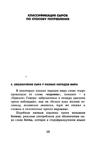 КЛАССИФИКАЦИ.СЫРОВ
ПО СПОСО&У ПОТРЕ&.ПЕНИЯ
4. О&ОЭНАЧЕНИЕ СЫРА У РАЭНЫХ НАРОДОВ МИРА
В некоторых языках народов мира слово «сыр»
произошло от слова «корзина», помните - в
«Одиссее» Гомера: заброшенные в пещеру циклопа
греки наблюдают, как он «белого взял молока по­
ловину, мгн.овепно заквасил, тут же отжал и
сложил в сплетенные прочно корзипы».
Подобные ивовым корзины греки называли
formos; римляне употребляли для обозначения сы­
ра слово forma, которое в старофранцузском языке
10
 