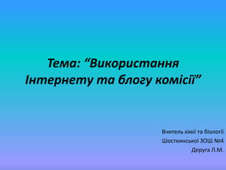 Тема: “Використання
Інтернету та блогу комісії”
Вчитель хімії та біології
Шосткинської ЗОШ №4
Деруга Л.М.
 