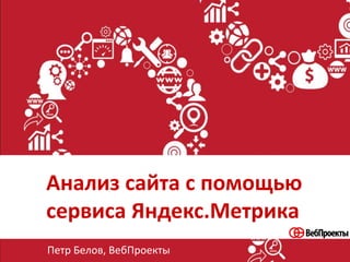 Анализ сайта с помощью
сервиса Яндекс.Метрика
Петр Белов, ВебПроекты
 