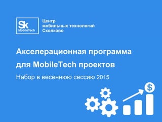 Акселерационная программа
для MobileTech проектов
Набор в весеннюю сессию 2015
Центр
мобильных технологий
Сколково
 
