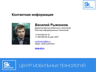 Контактная информация
Василий Рыжонков
Директор Центра мобильных технологий
Кластер информационных технологий
+7 916 004 03 15
+7 495 956 00 33 доб. 2257
vryzhonkov@sk.ru
skype: vasily.ryzhonkov
www.sk.ru
 