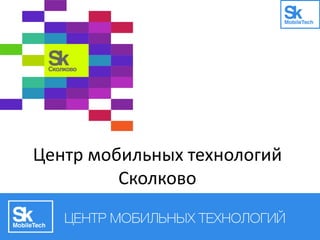 Центр мобильных технологий
Сколково
 