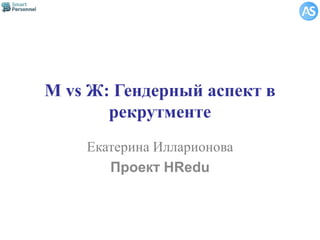M vs Ж: Гендерный аспект в
рекрутменте
Екатерина Илларионова
Проект HRedu
 