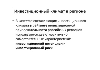 Инвестиционный климат в регионе
• В качестве составляющих инвестиционного
климата в рейтинге инвестиционной
привлекательности российских регионов
используются две относительно
самостоятельные характеристики:
инвестиционный потенциал и
инвестиционный риск.
 