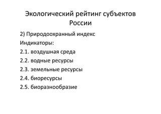 Экологический рейтинг субъектов
России
2) Природоохранный индекс
Индикаторы:
2.1. воздушная среда
2.2. водные ресурсы
2.3. земельные ресурсы
2.4. биоресурсы
2.5. биоразнообразие
 