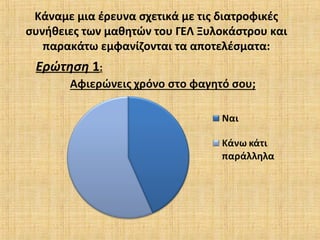 Κάναμε μια έρευνα σχετικά με τις διατροφικές
συνήθειες των μαθητών του ΓΕΛ Ξυλοκάστρου και
παρακάτω εμφανίζονται τα αποτελέσματα:
Ερώτηση 1:
 