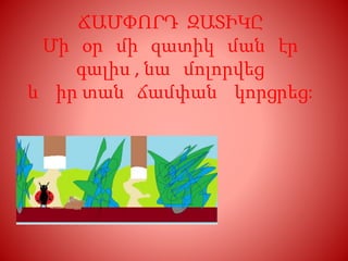ՃԱՄՓՈՐԴ ԶԱՏԻԿԸ
Մի օր մի զատիկ ման էր
գալիս , նա մոլորվեց
և իր տան ճամփան կորցրեց:
 