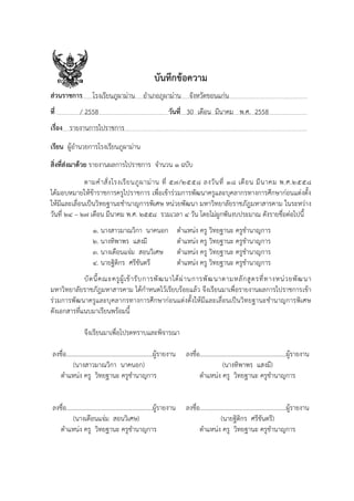 บันทึกขอความ
สวนราชการ โรงเรียนภูผามาน อําเภอภูผามาน จังหวัดขอนแกน
ที่ / 2558 วันที่ 30 เดือน มีนาคม พ.ศ. 2558
เรื่อง รายงานการไปราชการ
เรียน ผูอํานวยการโรงเรียนภูผามาน
สิ่งที่สงมาดวย รายงานผลการไปราชการ จํานวน ๑ ฉบับ
ตามคําสั่งโรงเรียนภูผามาน ที่ ๕๗/๒๕๕๘ ลงวันที่ ๑๘ เดือน มีนาคม พ.ศ.๒๕๕๘
ไดมอบหมายใหขาราชการครูไปราชการ เพื่อเขารวมการพัฒนาครูและบุคลากรทางการศึกษากอนแตงตั้ง
ใหมีและเลื่อนเปนวิทยฐานะชํานาญการพิเศษ หนวยพัฒนา มหาวิทยาลัยราชภัฎมหาสารคาม ในระหวาง
วันที่ ๒๔ – ๒๗ เดือน มีนาคม พ.ศ. ๒๕๕๘ รวมเวลา ๔ วัน โดยไมผูกพันงบประมาณ ดังรายชื่อตอไปนี้
๑. นางสาวมาณวิกา นาคนอก ตําแหนง ครู วิทยฐานะ ครูชํานาญการ
๒. นางทิพาพร แสงมี ตําแหนง ครู วิทยฐานะ ครูชํานาญการ
๓. นางเดือนแจม สอนวิเศษ ตําแหนง ครู วิทยฐานะ ครูชํานาญการ
๔. นายฐิติกร ศรีขันตรี ตําแหนง ครู วิทยฐานะ ครูชํานาญการ
บัดนี้คณะครูผูเขารับการพัฒนาไดผานการพัฒนาตามหลักสูตรที่ทางหนวยพัฒนา
มหาวิทยาลัยราชภัฎมหาสารคาม ไดกําหนดไวเรียบรอยแลว จึงเรียนมาเพื่อรายงานผลการไปราชการเขา
รวมการพัฒนาครูและบุคลากรทางการศึกษากอนแตงตั้งใหมีและเลื่อนเปนวิทยฐานะชํานาญการพิเศษ
ดังเอกสารที่แนบมาเรียนพรอมนี้
จึงเรียนมาเพื่อโปรดทราบและพิจารณา
ลงชื่อ........................................................ผูรายงาน ลงชื่อ........................................................ผูรายงาน
(นางสาวมาณวิกา นาคนอก)
ตําแหนง ครู วิทยฐานะ ครูชํานาญการ
(นางทิพาพร แสงมี)
ตําแหนง ครู วิทยฐานะ ครูชํานาญการ
ลงชื่อ........................................................ผูรายงาน ลงชื่อ........................................................ผูรายงาน
(นางเดือนแจม สอนวิเศษ)
ตําแหนง ครู วิทยฐานะ ครูชํานาญการ
(นายฐิติกร ศรีขันตรี)
ตําแหนง ครู วิทยฐานะ ครูชํานาญการ
 