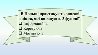 В Польщі практикують описові
оцінки, які виконують 3 функції:
 Інформаційна
 Корегуюча
 Мотивуюча
 
