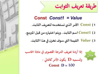 Const Const1 = Value
1)Const‫األمر‬‫الذي‬‫نستخدمه‬‫لتعريف‬‫الثابت‬.
2)Const1‫اسم‬‫الثابت‬،‫ويتم‬‫ه‬‫ر‬‫اختيا‬‫من‬‫قبل‬‫املبر‬‫مج‬.
3)Value‫القيمة‬‫التي‬‫سوف‬‫ن‬‫تخز‬‫في‬‫هذا‬‫الثابت‬.
‫مثال‬
‫يف‬‫ر‬‫تع‬ ‫أردنا‬ ‫إذا‬‫احلاس‬ ‫مادة‬ ‫يف‬ ‫القصوى‬ ‫الدرجة‬‫ب‬
‫ولنسميه‬D‫يكون‬‫كالتايل‬‫األمر‬:
Const D = 100
 