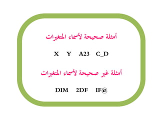 ‫ات‬‫ري‬‫املتغ‬ ‫ألمساء‬ ‫صحيحة‬ ‫أمثلة‬
X Y A23 C_D
‫ات‬‫ري‬‫املتغ‬ ‫ألمساء‬ ‫صحيحة‬ ‫غري‬ ‫أمثلة‬
DIM 2DF IF@
 