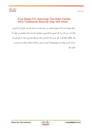 Alireza Taj : Cisco Instructor rezataj48@gmail.com
‫گستزش‬ ‫اتز‬ ‫اس‬ ‫خارج‬ ِ‫ت‬ ٍ ُ‫داد‬ ‫هزوش‬ ِ‫ت‬ ،ِ‫ّست‬ ‫سزاسز‬ ‫در‬ ‫ضعثاتص‬ ‫عزیك‬ ‫اس‬ ِ‫و‬ ‫است‬ ُ‫پیچیذ‬ ِ‫ضثى‬
‫تاضذ‬ ‫هی‬ ‫است‬ ِ‫یافت‬.‫تاضذ‬ ‫سٌتز‬ ‫دیتا‬ ‫هعواری‬ ‫اس‬ ‫لسوتی‬ ‫تایذ‬ ‫اهٌیتی‬ ‫حل‬ ُ‫را‬.ِ‫و‬ ‫حالی‬ ‫در‬ ‫ّوچٌیي‬
ُ‫گستزد‬ ‫حل‬ ُ‫را‬ ‫یه‬ ‫اس‬ ‫لسوتی‬ ‫تَاًذ‬ ‫هی‬ ،‫دّذ‬ ‫هی‬ ِ‫ارای‬ ‫را‬ ‫دیتا‬ ‫هسیز‬ ‫ول‬ ‫در‬ ِ‫یىپارچ‬ ‫حفاظت‬ ‫یه‬
‫را‬ ‫سٌتز‬ ‫دیتا‬ ِ‫ت‬ ِ‫حول‬ ‫ّذف‬ ‫تا‬ ‫حوالت‬ ٍ ‫هحَر‬ ‫ایٌتزًت‬ ‫تْذیذات‬ ‫ًَع‬ ٍ‫د‬ ‫ّز‬ ‫تَاًذ‬ ‫هی‬ ِ‫و‬ ‫تاضذ‬ ‫تز‬
‫ضَد‬ ‫ضاهل‬.
 