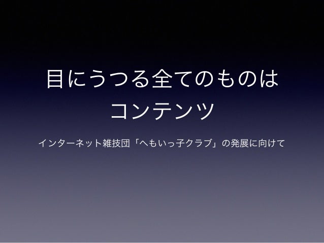 目にうつる全てのものはコンテンツ インターネット雑技団 へもいっ子クラブ の発展に向けて