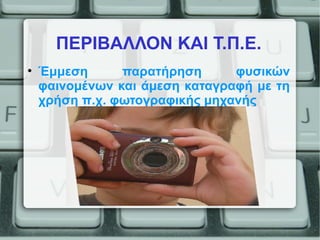 ΠΕΡΙΒΑΛΛΟΝ ΚΑΙ Τ.Π.Ε.
• Έμμεση παρατήρηση φυσικών
φαινομένων και άμεση καταγραφή με τη
χρήση π.χ. φωτογραφικής μηχανής
 
