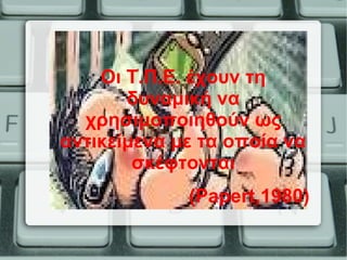 Οι Τ.Π.Ε. έχουν τη
δυναμική να
χρησιμοποιηθούν ως
αντικείμενα με τα οποία να
σκέφτονται
(Papert,1980)
 