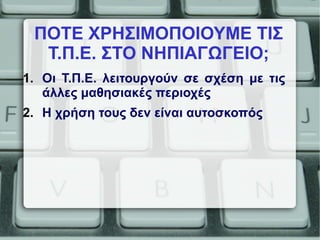 ΠΟΤΕ ΧΡΗΣΙΜΟΠΟΙΟΥΜΕ ΤΙΣ
Τ.Π.Ε. ΣΤΟ ΝΗΠΙΑΓΩΓΕΙΟ;
1. Οι Τ.Π.Ε. λειτουργούν σε σχέση με τις
άλλες μαθησιακές περιοχές
2. Η χρήση τους δεν είναι αυτοσκοπός
 