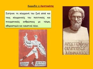 Κωμωδία :ο Αριστοφάνης
Σατίρισε τη σύγχρονή του ζωή αλλά και
τους σύγχρονούς του πολιτικούς και
πνευματικούς ανθρώπους με τόλμη,
αθυροστομία και καυστικό λόγο.
 