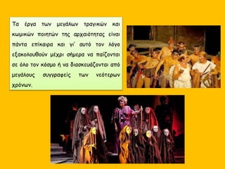 Τα έργα των μεγάλων τραγικών και
κωμικών ποιητών της αρχαιότητας είναι
πάντα επίκαιρα και γι’ αυτό τον λόγο
εξακολουθούν μέχρι σήμερα να παίζονται
σε όλο τον κόσμο ή να διασκευάζονται από
μεγάλους συγγραφείς των νεότερων
χρόνων.
 