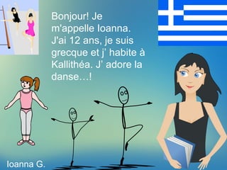 Bonjour! Je
m'appelle Ioanna.
J'ai 12 ans, je suis
grecque et j’ habite à
Kallithéa. J’ adore la
danse…!
Ioanna G.
 