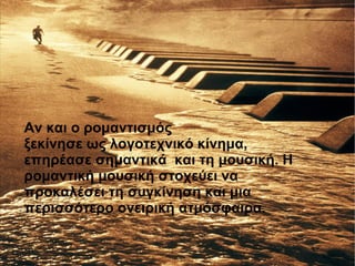 Αν και ο ρομαντισμός
ξεκίνησε ως λογοτεχνικό κίνημα,
επηρέασε σημαντικά και τη μουσική. Η
ρομαντική μουσική στοχεύει να
προκαλέσει τη συγκίνηση και μια
περισσότερο ονειρική ατμόσφαιρα.
 