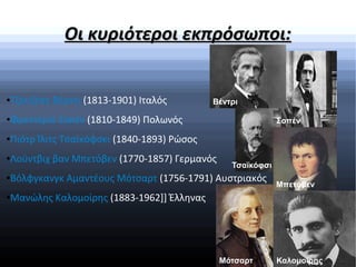 Οι κυριότεροι εκπρόσωποι:Οι κυριότεροι εκπρόσωποι:
●Τζουζέπε Βέρντι (1813-1901) Ιταλός
●Φρεντερίκ Σοπέν (1810-1849) Πολωνός
●Πιότρ Ίλιτς Τσαϊκόφσκι (1840-1893) Ρώσος
●Λούντβιχ βαν Μπετόβεν (1770-1857) Γερμανός
●Βόλφγκανγκ Αμαντέους Μότσαρτ (1756-1791) Αυστριακός
●Μανώλης Καλομοίρης (1883-1962]] Έλληνας
Βέντρι
Σοπέν
Τσαϊκόφσι
Μπετόβεν
Μότσαρτ Καλομοίρης
 