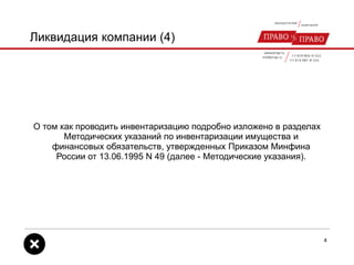 Ликвидация компании (4)
О том как проводить инвентаризацию подробно изложено в разделах
Методических указаний по инвентаризации имущества и
финансовых обязательств, утвержденных Приказом Минфина
России от 13.06.1995 N 49 (далее - Методические указания).
4
 