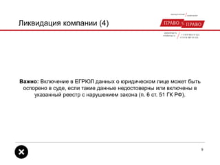 Ликвидация компании (4)
Важно: Включение в ЕГРЮЛ данных о юридическом лице может быть
оспорено в суде, если такие данные недостоверны или включены в
указанный реестр с нарушением закона (п. 6 ст. 51 ГК РФ).
9
 