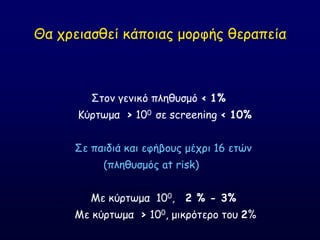 Θα πνεηαζζεί θάπμηαξ μμνθήξ ζεναπεία
΢ημκ γεκηθό πιεζοζμό < 1%
Ηύνηςμα > 100 ζε screening < 10%
΢ε παηδηά θαη εθήβμοξ μέπνη 16 εηώκ
(πιεζοζμόξ at risk)
Ιε θύνηςμα 100, 2 % - 3%
Ιε θύνηςμα > 100, μηθνόηενμ ημο 2%
 