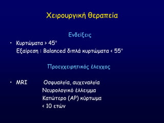 Χεηνμονγηθή ζεναπεία
Γκδείλεηξ
• Ηονηώμαηα > 45°
Γλαίνεζε : Balanced δηπιά θονηώμαηα < 55°
Πνμεγπεηνεηηθόξ έιεγπμξ
• MRI Οζθοαιγία, αοπεκαιγία
Κεονμιμγηθό έιιεημμα
Ηαηώηενμ (ΑΡ) θύνηςμα
< 10 εηώκ
 