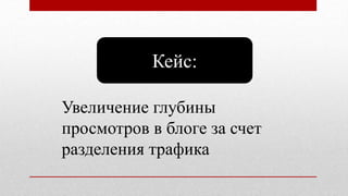 Кейс:
Увеличение глубины
просмотров в блоге за счет
разделения трафика
 