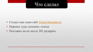 Что сделал
• Создал еще один сайт forum.freesmm.ru
• Перенес туда «плохие» статьи
• Поставил на их месте 301 редирект
 