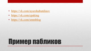 Пример пабликов
• https://vk.com/ayazshabutdinov
• https://vk.com/cpaking
• https://vk.com/smmblog
 