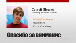 Спасибо за внимание
• sergey@freesmm.ru
• Freesmm.ru
• Vk.com/smmblog
Сергей Шмаков,
Менеджер проектов в Mevix.ru
 