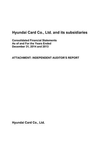 Hyundai Card Co., Ltd. and its subsidiaries
Consolidated Financial Statements
As of and For the Years Ended
December 31, 2014 and 2013
ATTACHMENT: INDEPENDENT AUDITOR’S REPORT
Hyundai Card Co., Ltd.
 