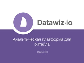 Datawiz Inc.
Аналитическая платформа для
ритейла
 