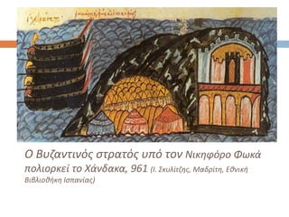 Ο Βυζαντινός στρατός υπό τον Νικηφόρο Φωκά
πολιορκεί το Χάνδακα, 961 (Ι. Σκυλίτζης, Μαδρίτη, Εθνική
Βιβλιοθήκη Ισπανίας)
 