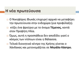 Η νέα πρωτεύουσα
 Ο Νικηφόρος Φωκάς επιχειρεί αρχικά να μεταφέρει
την πρωτεύουσα στην ενδοχώρα (για προφύλαξη).
 κτίζει ένα φρούριο με το όνομα Τέμενος, κοντά
στον Προφήτη Ηλία.
 Όμως, αυτή η προσπάθεια δεν αποδίδει γιατί ο
κόσμος των ντόπιων είναι η θάλασσα.
 Τελικά διοικητικό κέντρο της Κρήτης γίνεται ο
Χάνδακας και μετονομάζεται σε Μεγάλο Κάστρο.
 