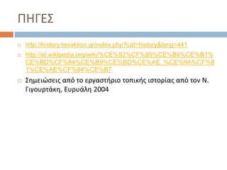 ΠΗΓΕΣ
 http://history.heraklion.gr/index.php?cat=history&lang=441
 http://el.wikipedia.org/wiki/%CE%92%CF%85%CE%B6%CE%B1%
CE%BD%CF%84%CE%B9%CE%BD%CE%AE_%CE%9A%CF%8
1%CE%AE%CF%84%CE%B7
 Σημειώσεις από το εργαστήριο τοπικής ιστορίας από τον Ν.
Γιγουρτάκη, Ευρυάλη 2004
 