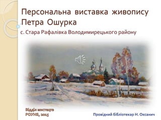 Персональна виставка живопису
Петра Ошурка
с. Стара Рафалівка Володимирецького району
 