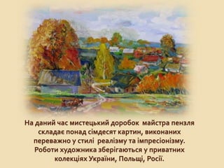 На даний час мистецький доробок майстра пензля
складає понад сімдесят картин, виконаних
переважно у стилі реалізму та імпресіонізму.
Роботи художника зберігаються у приватних
колекціях України, Польщі, Росії.
 